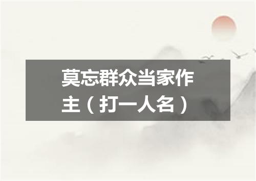 莫忘群众当家作主（打一人名）