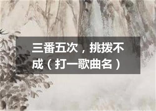 三番五次，挑拨不成（打一歌曲名）