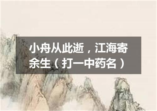小舟从此逝，江海寄余生（打一中药名）