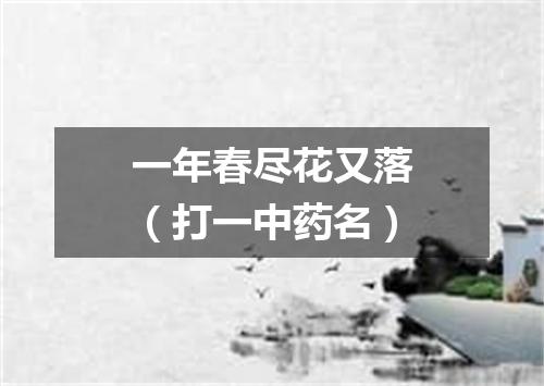 一年春尽花又落（打一中药名）