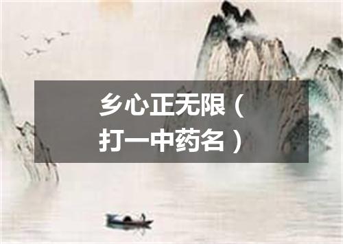 乡心正无限（打一中药名）