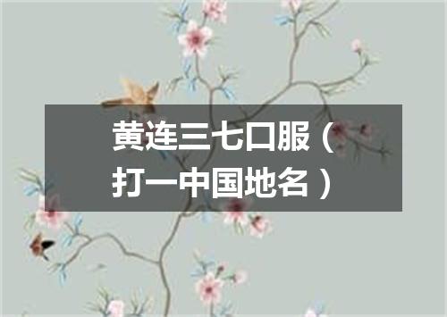 黄连三七口服（打一中国地名）
