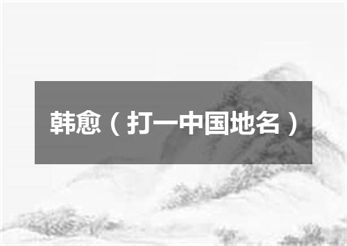 韩愈（打一中国地名）