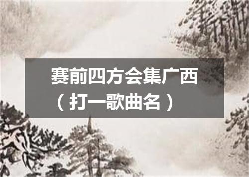 赛前四方会集广西（打一歌曲名）