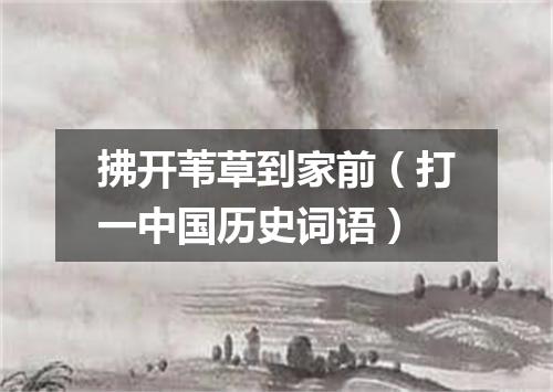 拂开苇草到家前（打一中国历史词语）