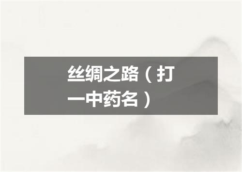 丝绸之路（打一中药名）