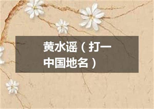 黄水谣（打一中国地名）