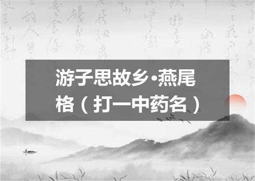 游子思故乡·燕尾格（打一中药名）