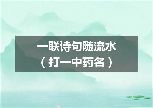 一联诗句随流水（打一中药名）