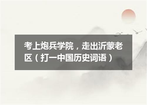 考上炮兵学院，走出沂蒙老区（打一中国历史词语）