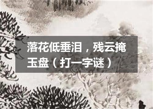 落花低垂泪，残云掩玉盘（打一字谜）