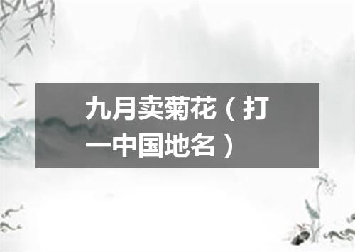 九月卖菊花（打一中国地名）