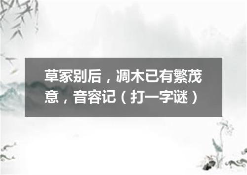 草冢别后，凋木已有繁茂意，音容记（打一字谜）