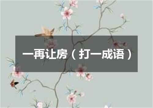 一再让房（打一成语）