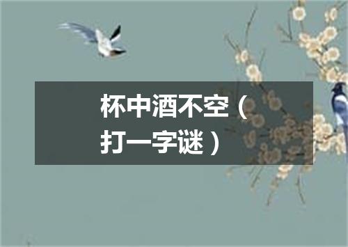 杯中酒不空（打一字谜）