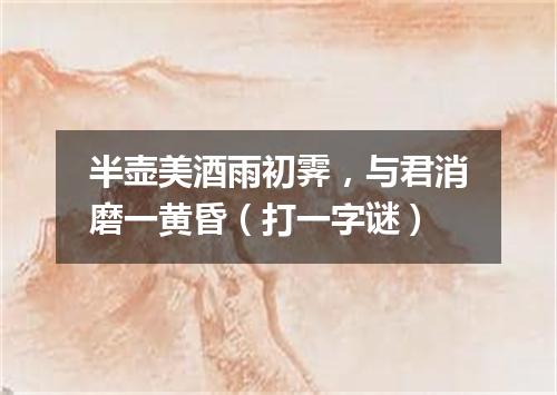 半壶美酒雨初霁，与君消磨一黄昏（打一字谜）