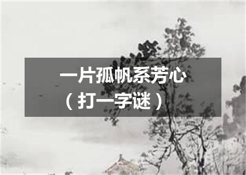 一片孤帆系芳心（打一字谜）