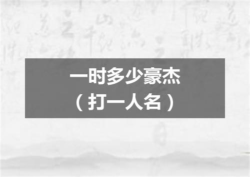 一时多少豪杰（打一人名）