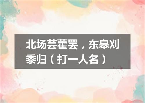 北场芸藿罢，东皋刈黍归（打一人名）