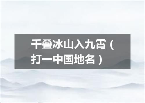 千叠冰山入九霄（打一中国地名）