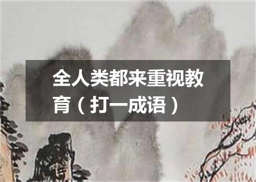 全人类都来重视教育（打一成语）