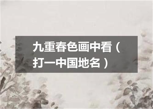 九重春色画中看（打一中国地名）
