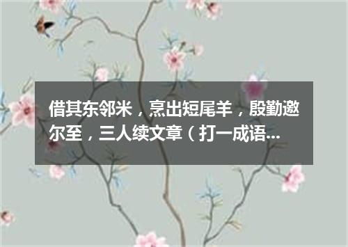 借其东邻米，烹出短尾羊，殷勤邀尔至，三人续文章（打一成语）
