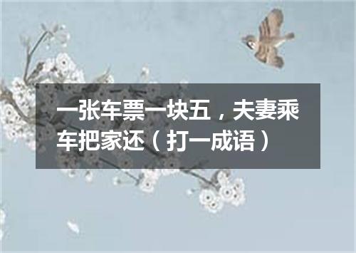 一张车票一块五，夫妻乘车把家还（打一成语）