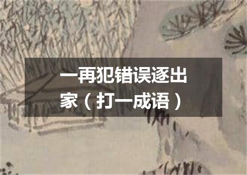 一再犯错误逐出家（打一成语）