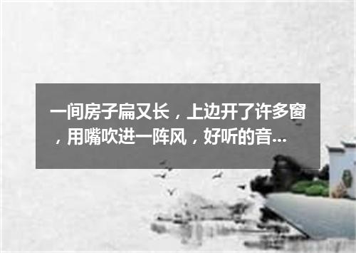 一间房子扁又长，上边开了许多窗，用嘴吹进一阵风，好听的音乐多响亮。（打一乐器）