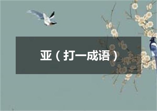 亚（打一成语）
