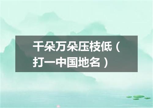 千朵万朵压枝低（打一中国地名）