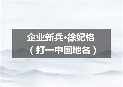 企业新兵·徐妃格（打一中国地名）
