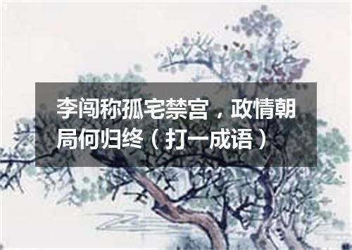 李闯称孤宅禁宫，政情朝局何归终（打一成语）