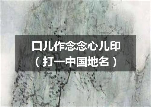 口儿作念念心儿印（打一中国地名）