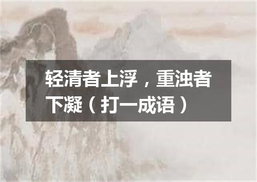 轻清者上浮，重浊者下凝（打一成语）