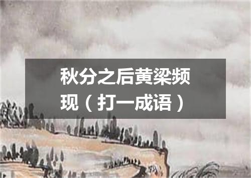 秋分之后黄梁频现（打一成语）