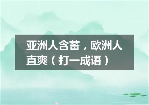 亚洲人含蓄，欧洲人直爽（打一成语）