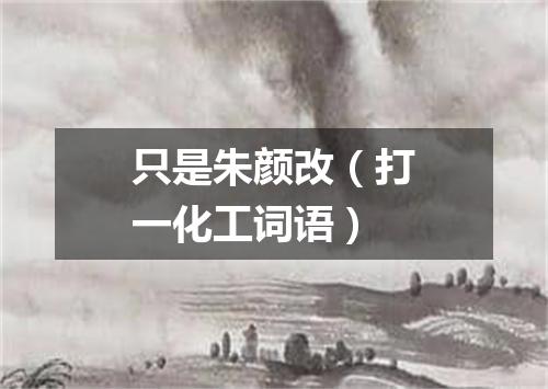 只是朱颜改（打一化工词语）