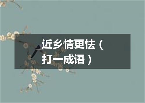 近乡情更怯（打一成语）