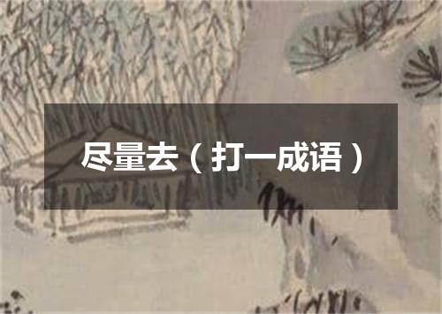 尽量去（打一成语）