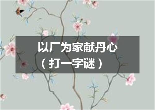 以厂为家献丹心（打一字谜）