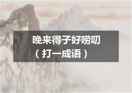 晚来得子好唠叨（打一成语）