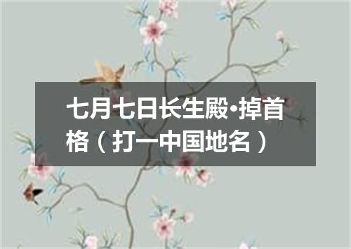 七月七日长生殿·掉首格（打一中国地名）