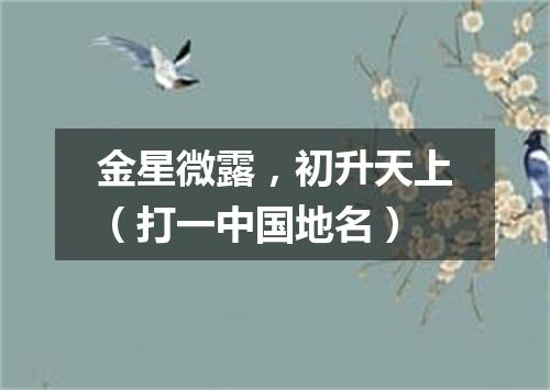 金星微露，初升天上（打一中国地名）