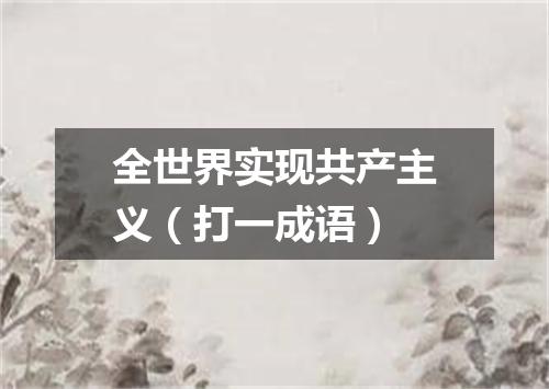 全世界实现共产主义（打一成语）