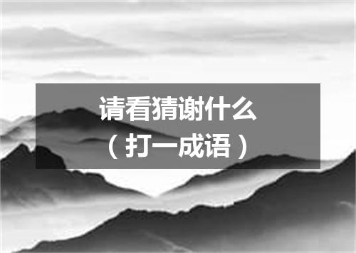 请看猜谢什么（打一成语）