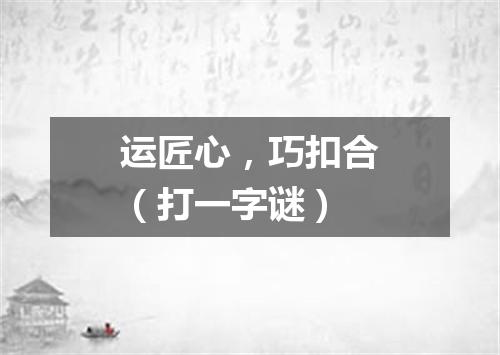 运匠心，巧扣合（打一字谜）