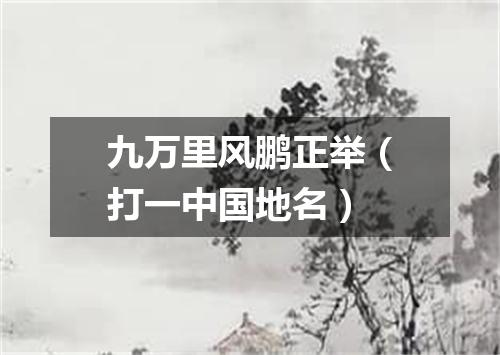九万里风鹏正举（打一中国地名）