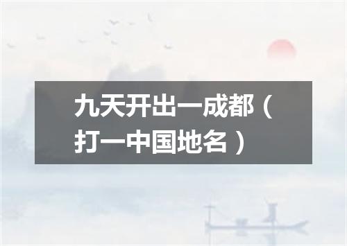 九天开出一成都（打一中国地名）